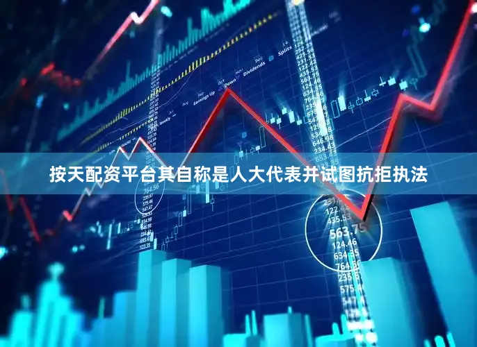 按天配资平台其自称是人大代表并试图抗拒执法