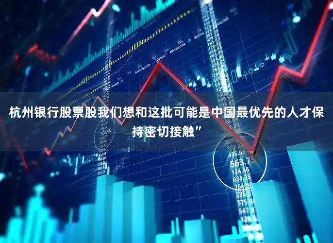 杭州银行股票股我们想和这批可能是中国最优先的人才保持密切接触”