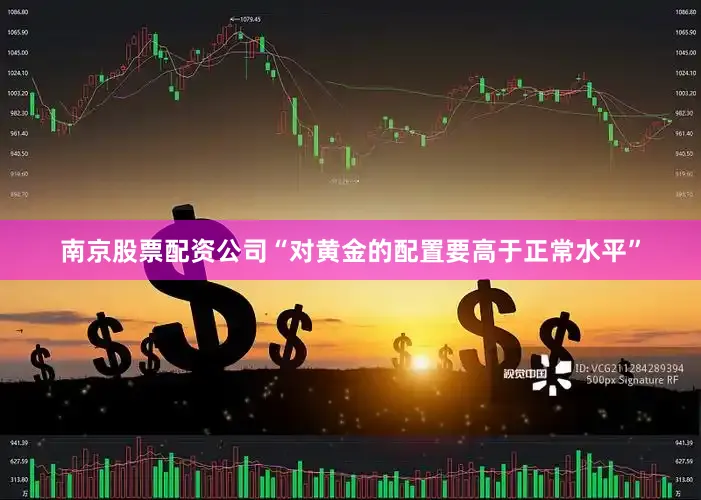 南京股票配资公司“对黄金的配置要高于正常水平”