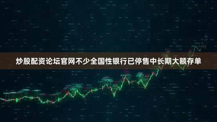 炒股配资论坛官网不少全国性银行已停售中长期大额存单