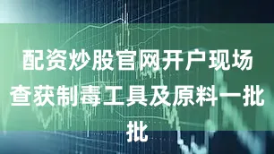 配资炒股官网开户现场查获制毒工具及原料一批