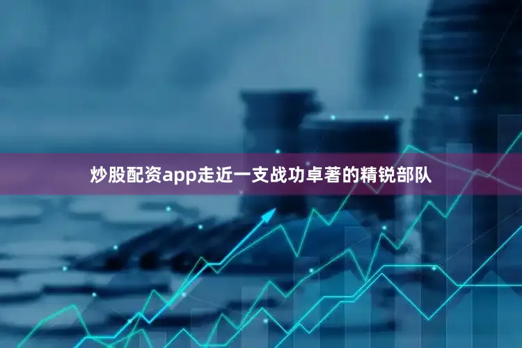 炒股配资app走近一支战功卓著的精锐部队
