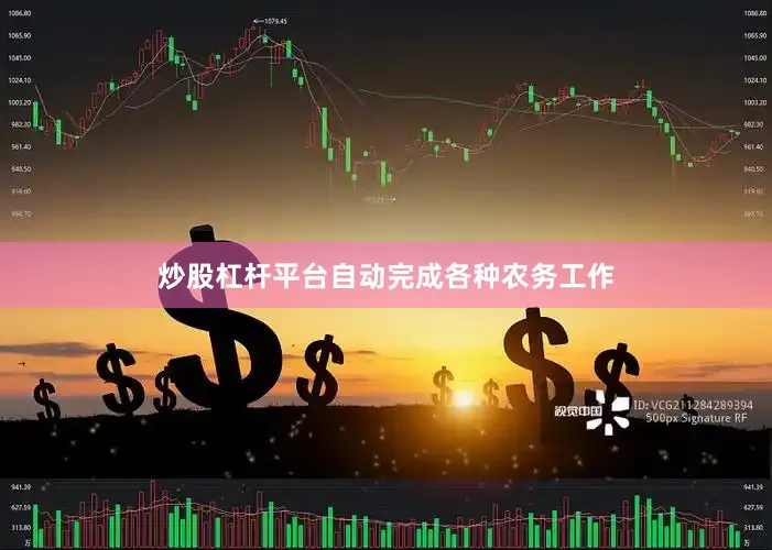 炒股杠杆平台自动完成各种农务工作