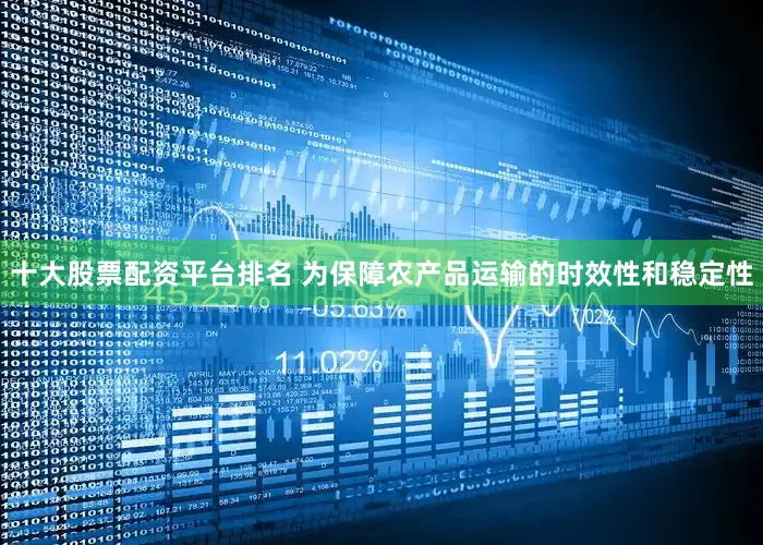 十大股票配资平台排名 为保障农产品运输的时效性和稳定性