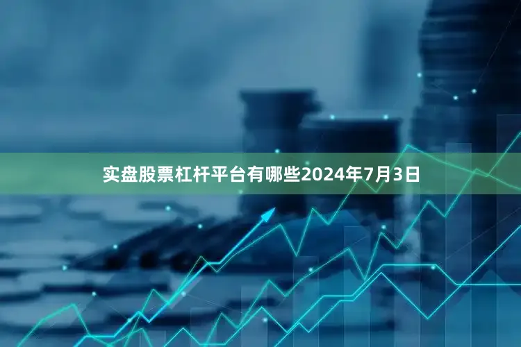 实盘股票杠杆平台有哪些　　2024年7月3日