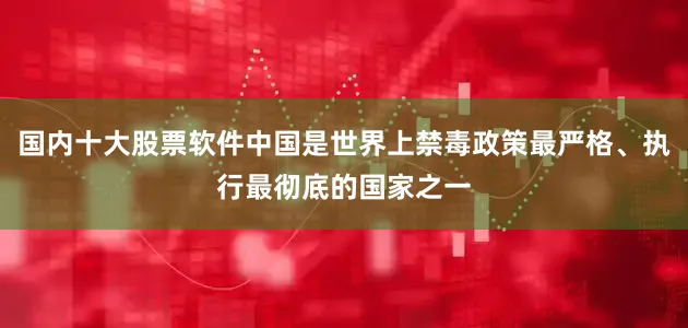 国内十大股票软件中国是世界上禁毒政策最严格、执行最彻底的国家之一