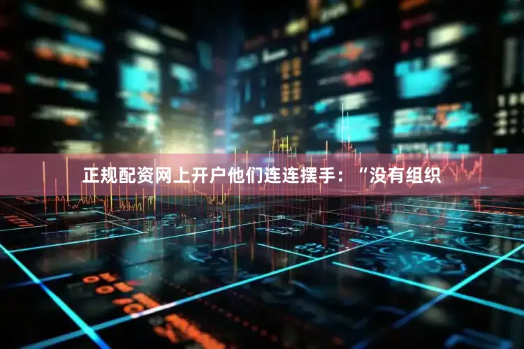 正规配资网上开户他们连连摆手：“没有组织