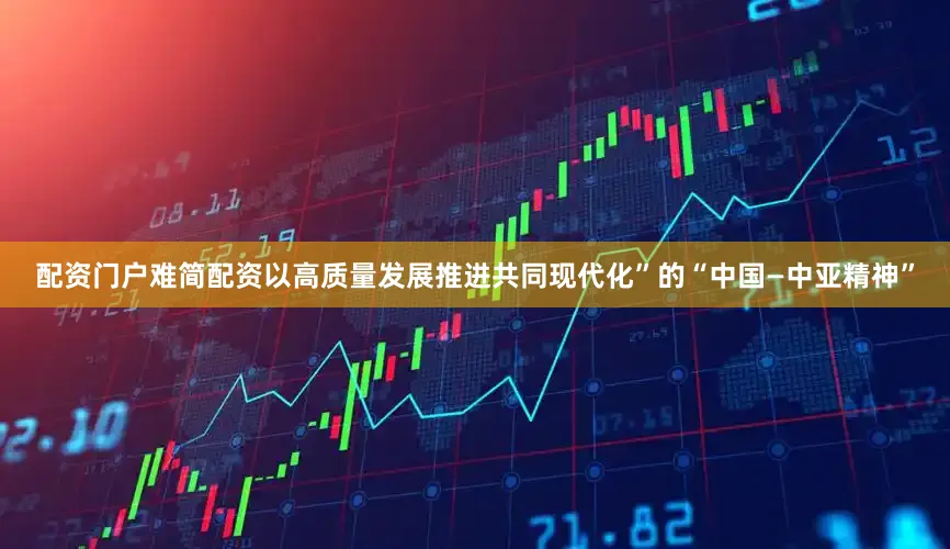 配资门户难简配资以高质量发展推进共同现代化”的“中国—中亚精神”