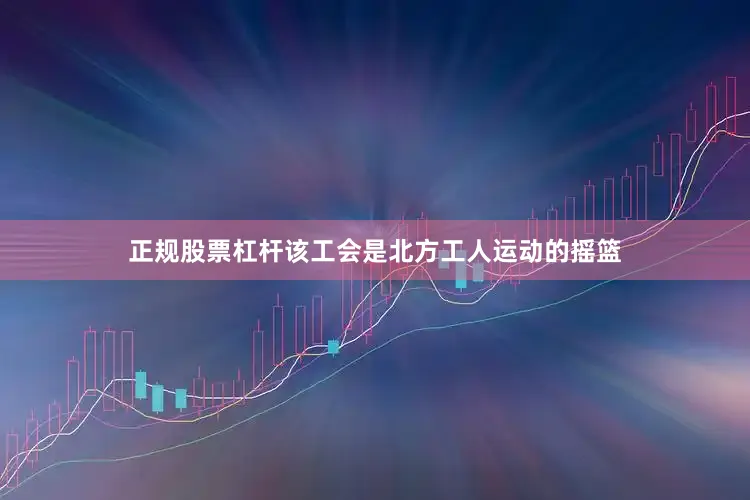 正规股票杠杆该工会是北方工人运动的摇篮