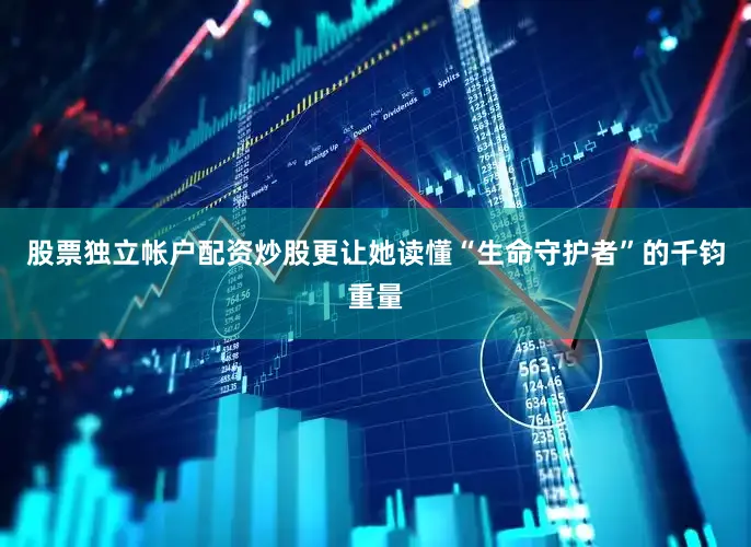 股票独立帐户配资炒股更让她读懂“生命守护者”的千钧重量