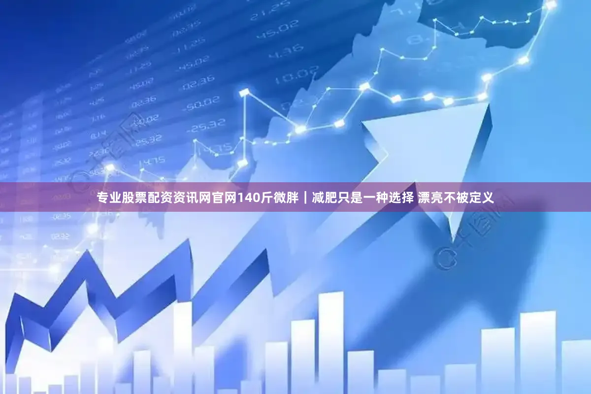 专业股票配资资讯网官网140斤微胖｜减肥只是一种选择 漂亮不被定义