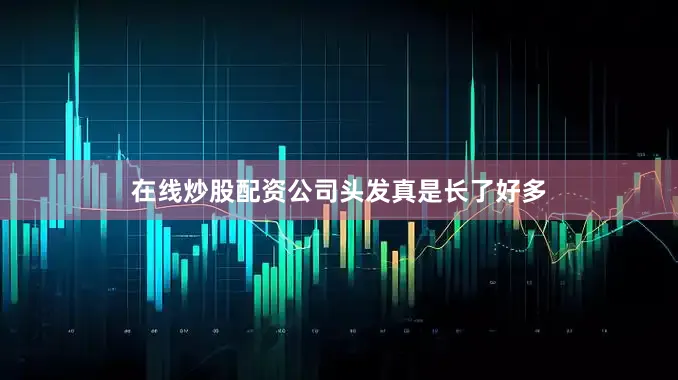 在线炒股配资公司头发真是长了好多