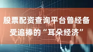 股票配资查询平台曾经备受追捧的“耳朵经济”