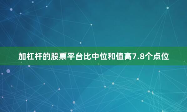 加杠杆的股票平台比中位和值高7.8个点位