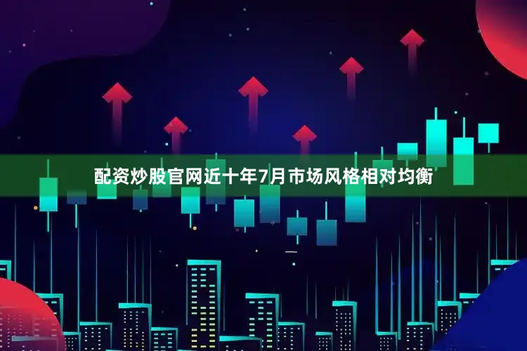 配资炒股官网近十年7月市场风格相对均衡