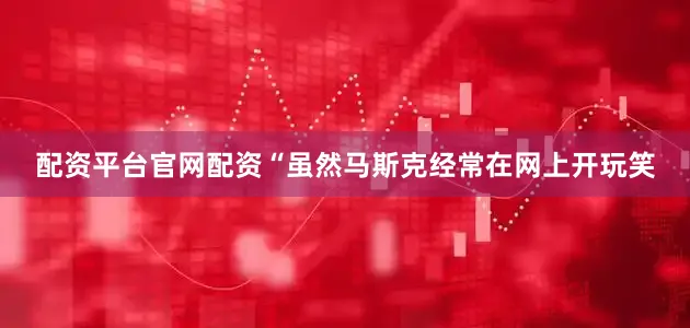 配资平台官网配资“虽然马斯克经常在网上开玩笑
