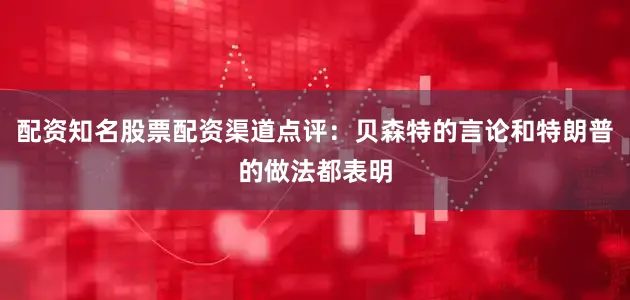 配资知名股票配资渠道点评：贝森特的言论和特朗普的做法都表明