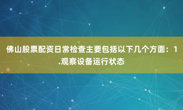 佛山股票配资日常检查主要包括以下几个方面：1.观察设备运行状态