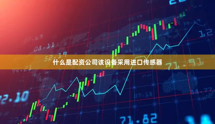 什么是配资公司该设备采用进口传感器