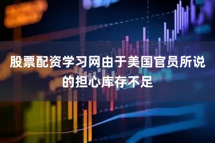 股票配资学习网由于美国官员所说的担心库存不足