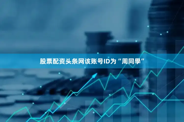股票配资头条网该账号ID为“周同學”