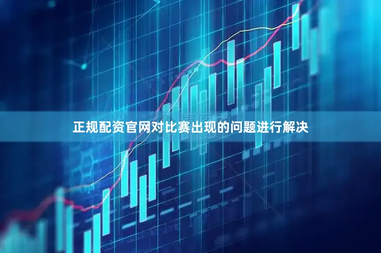 正规配资官网对比赛出现的问题进行解决