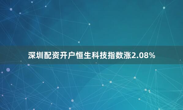 深圳配资开户恒生科技指数涨2.08%