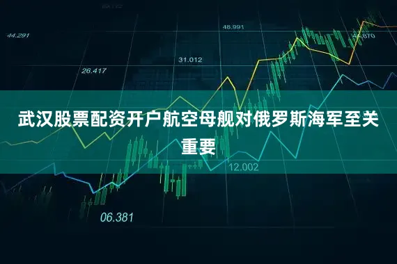 武汉股票配资开户航空母舰对俄罗斯海军至关重要