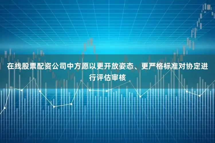 在线股票配资公司中方愿以更开放姿态、更严格标准对协定进行评估审核