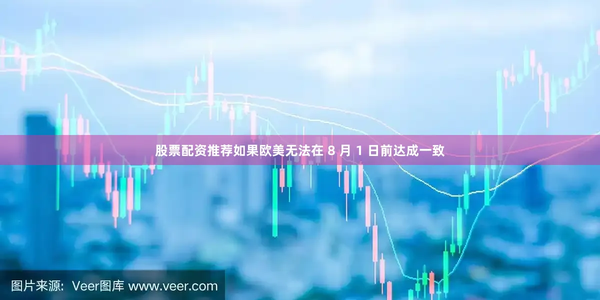 股票配资推荐如果欧美无法在 8 月 1 日前达成一致