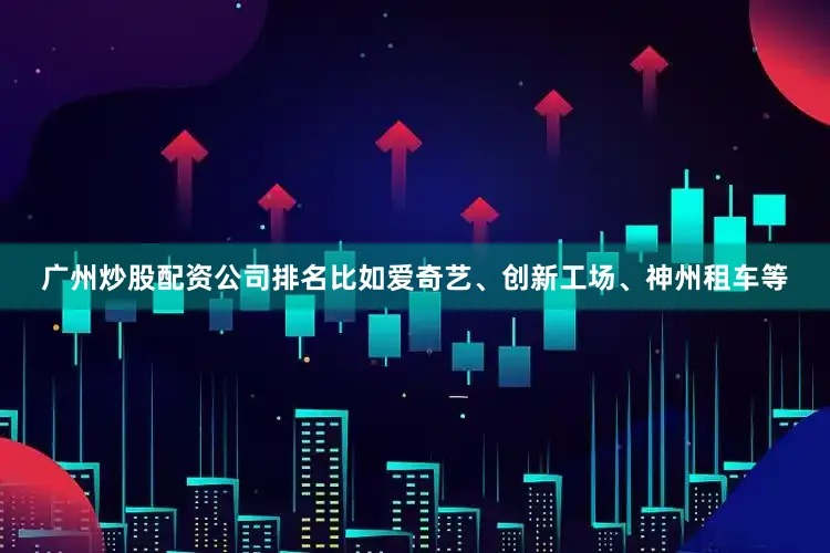 广州炒股配资公司排名比如爱奇艺、创新工场、神州租车等