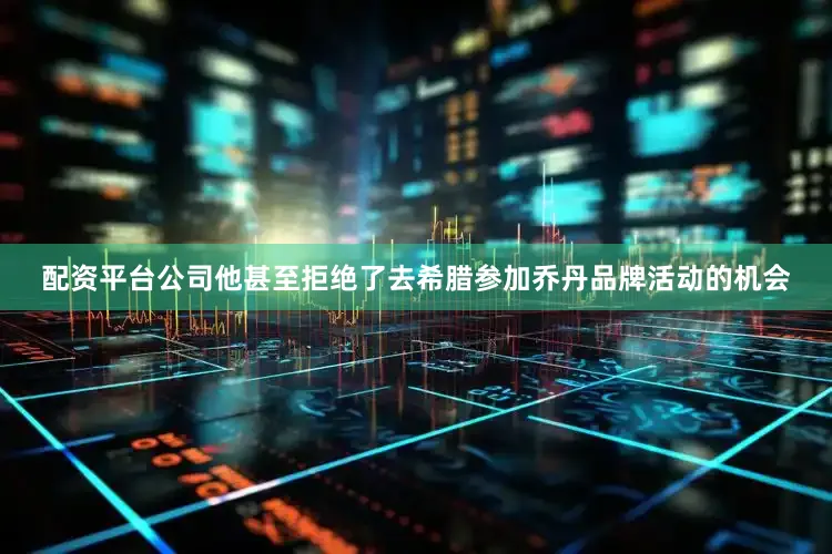 配资平台公司他甚至拒绝了去希腊参加乔丹品牌活动的机会