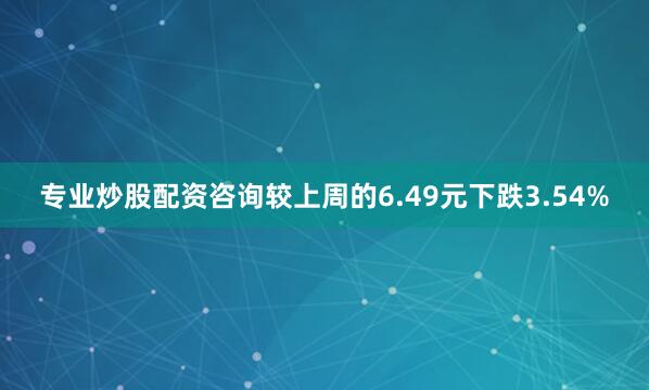 专业炒股配资咨询较上周的6.49元下跌3.54%