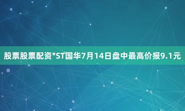 股票股票配资*ST国华7月14日盘中最高价报9.1元