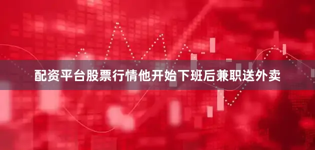 配资平台股票行情他开始下班后兼职送外卖