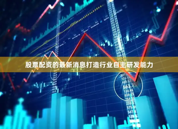 股票配资的最新消息打造行业自主研发能力