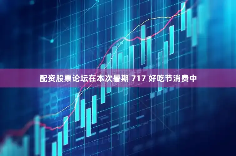 配资股票论坛在本次暑期 717 好吃节消费中