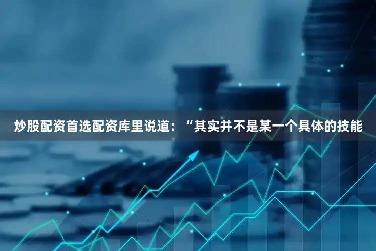 炒股配资首选配资 库里说道:“其实并不是某一个具体的技能