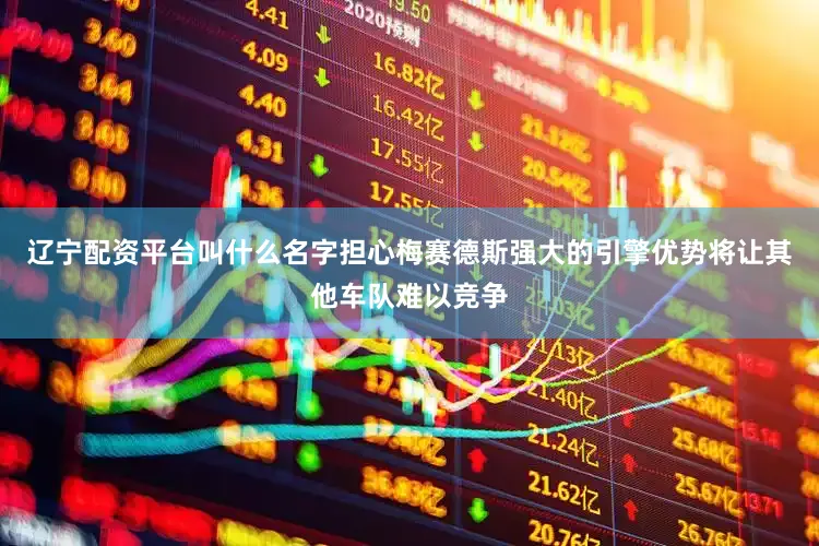 辽宁配资平台叫什么名字担心梅赛德斯强大的引擎优势将让其他车队难以竞争