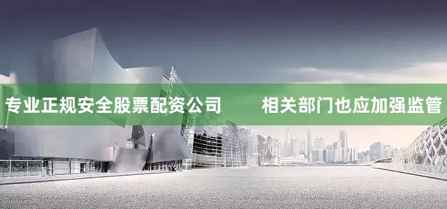 专业正规安全股票配资公司        相关部门也应加强监管