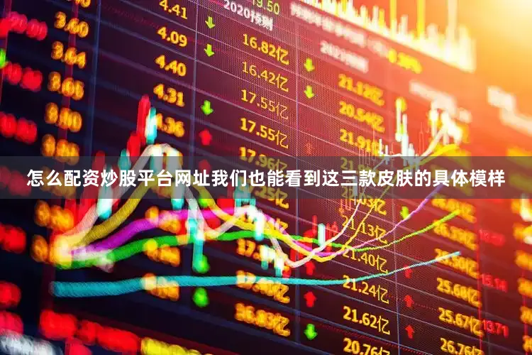 怎么配资炒股平台网址我们也能看到这三款皮肤的具体模样