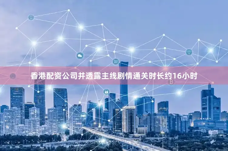 香港配资公司并透露主线剧情通关时长约16小时