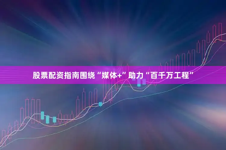 股票配资指南围绕“媒体+”助力“百千万工程”