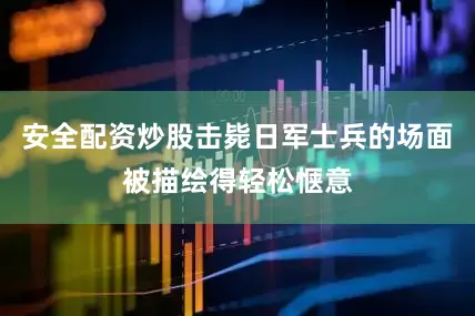 安全配资炒股击毙日军士兵的场面被描绘得轻松惬意