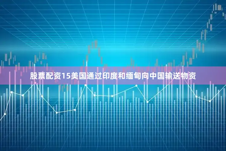股票配资15美国通过印度和缅甸向中国输送物资