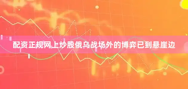 配资正规网上炒股俄乌战场外的博弈已到悬崖边
