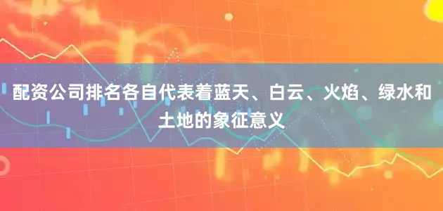 配资公司排名各自代表着蓝天、白云、火焰、绿水和土地的象征意义