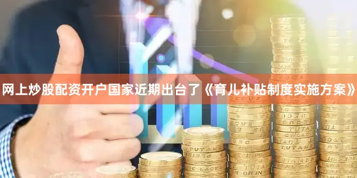 网上炒股配资开户国家近期出台了《育儿补贴制度实施方案》