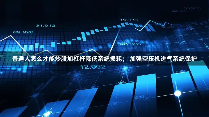 普通人怎么才能炒股加杠杆降低系统损耗； 加强空压机进气系统保护