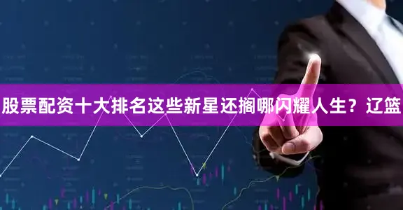 股票配资十大排名这些新星还搁哪闪耀人生？辽篮